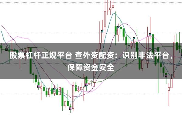 股票杠杆正规平台 查外资配资：识别非法平台，保障资金安全
