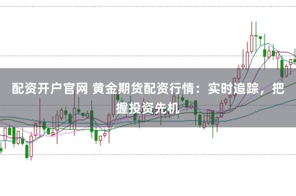 配资开户官网 黄金期货配资行情：实时追踪，把握投资先机