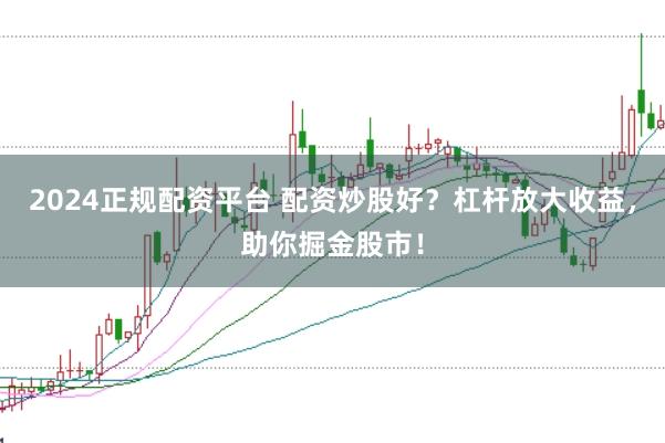 2024正规配资平台 配资炒股好？杠杆放大收益，助你掘金股市！