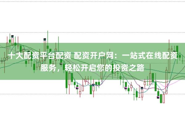 十大配资平台配资 配资开户网：一站式在线配资服务，轻松开启您的投资之路