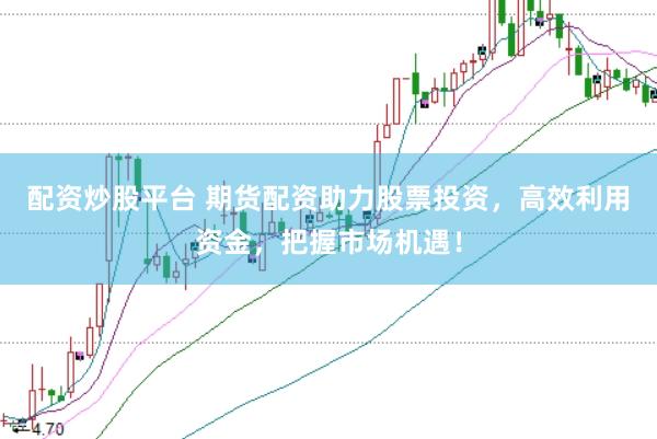 配资炒股平台 期货配资助力股票投资，高效利用资金，把握市场机遇！