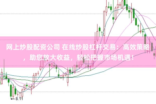 网上炒股配资公司 在线炒股杠杆交易：高效策略，助您放大收益，轻松把握市场机遇！