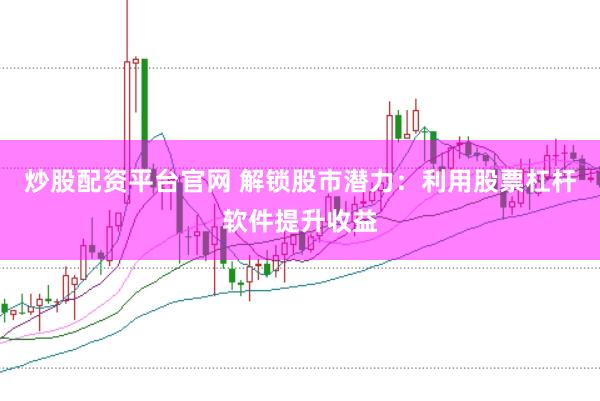 炒股配资平台官网 解锁股市潜力：利用股票杠杆软件提升收益