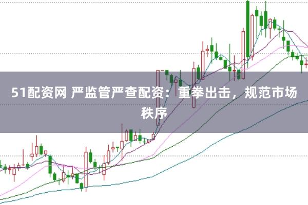 51配资网 严监管严查配资：重拳出击，规范市场秩序