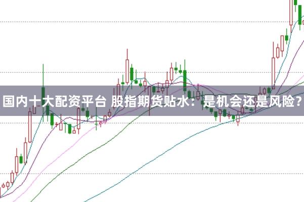 国内十大配资平台 股指期货贴水：是机会还是风险？
