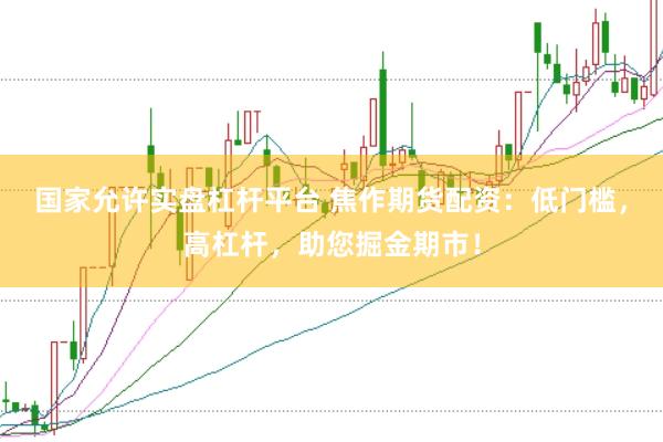 国家允许实盘杠杆平台 焦作期货配资：低门槛，高杠杆，助您掘金期市！