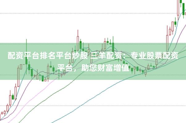 配资平台排名平台炒股 三羊配资：专业股票配资平台，助您财富增值