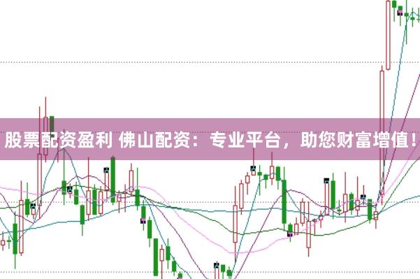 股票配资盈利 佛山配资：专业平台，助您财富增值！
