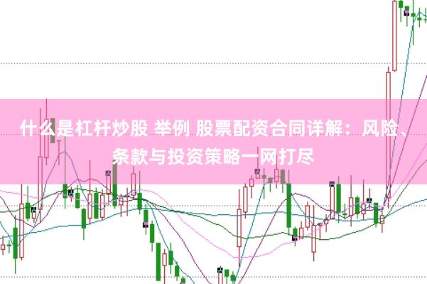 什么是杠杆炒股 举例 股票配资合同详解：风险、条款与投资策略一网打尽