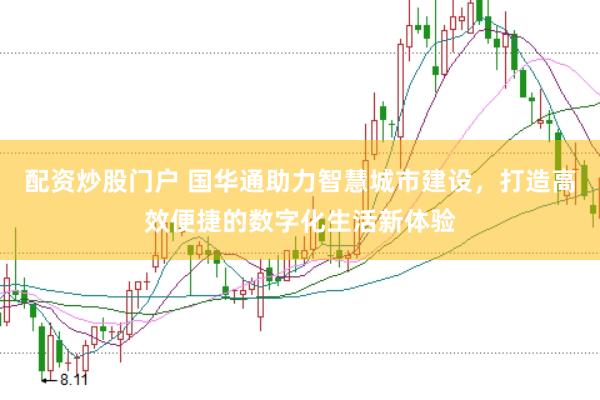 配资炒股门户 国华通助力智慧城市建设，打造高效便捷的数字化生活新体验