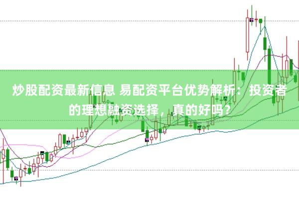 炒股配资最新信息 易配资平台优势解析：投资者的理想融资选择，真的好吗？