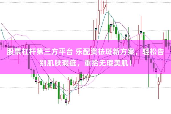 股票杠杆第三方平台 乐配资祛斑新方案，轻松告别肌肤瑕疵，重拾无瑕美肌！