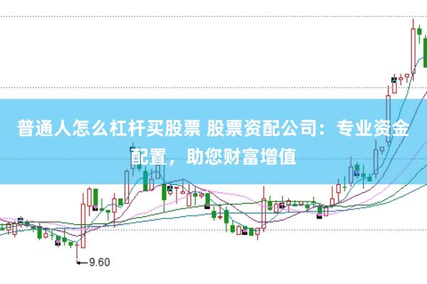 普通人怎么杠杆买股票 股票资配公司：专业资金配置，助您财富增值
