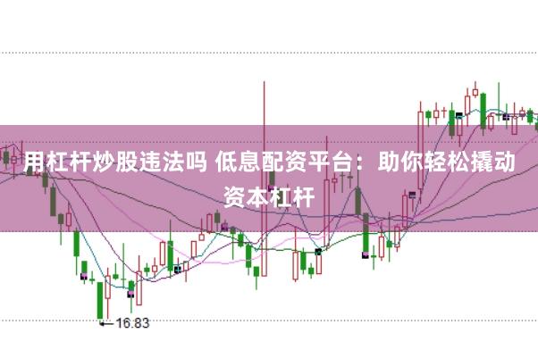 用杠杆炒股违法吗 低息配资平台：助你轻松撬动资本杠杆