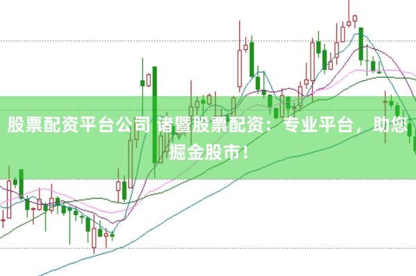 股票配资平台公司 诸暨股票配资：专业平台，助您掘金股市！