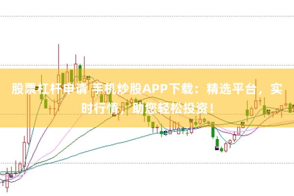 股票杠杆申请 手机炒股APP下载：精选平台，实时行情，助您轻松投资！