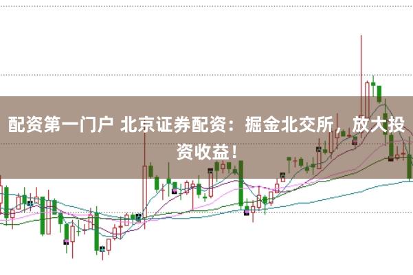 配资第一门户 北京证券配资：掘金北交所，放大投资收益！