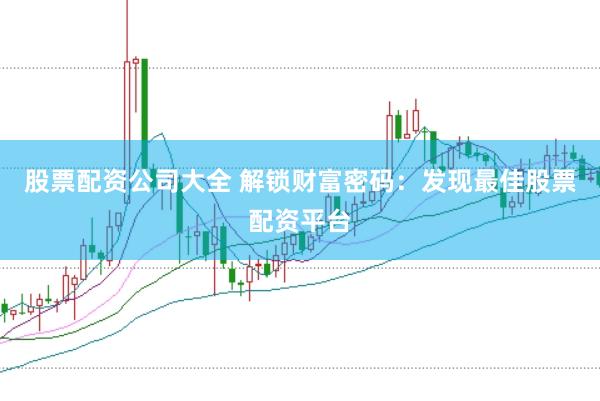 股票配资公司大全 解锁财富密码：发现最佳股票配资平台