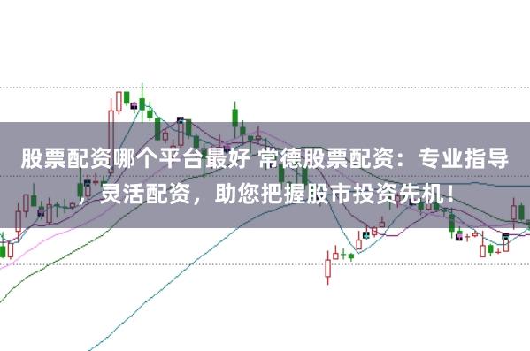 股票配资哪个平台最好 常德股票配资：专业指导，灵活配资，助您把握股市投资先机！