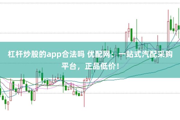 杠杆炒股的app合法吗 优配网：一站式汽配采购平台，正品低价！