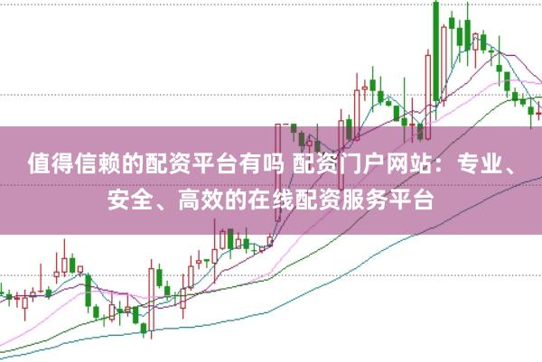 值得信赖的配资平台有吗 配资门户网站：专业、安全、高效的在线配资服务平台