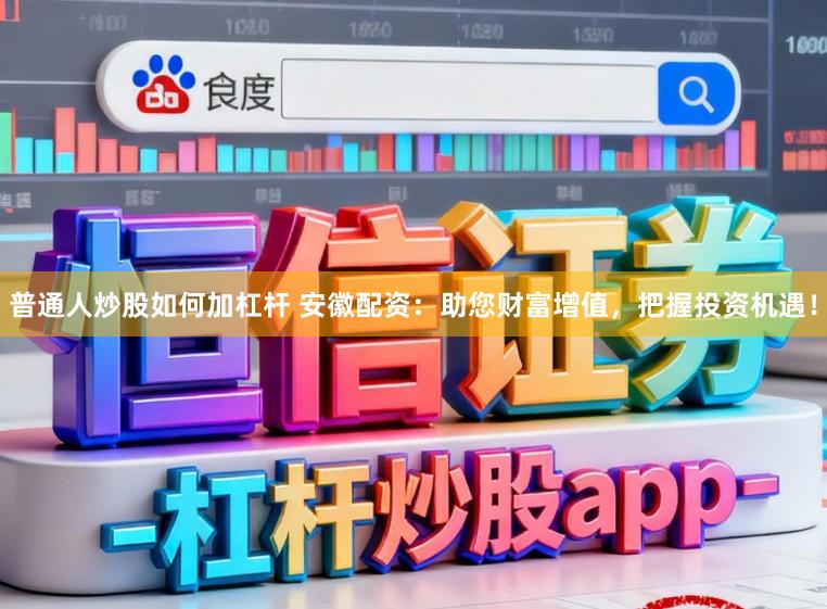 普通人炒股如何加杠杆 安徽配资：助您财富增值，把握投资机遇！