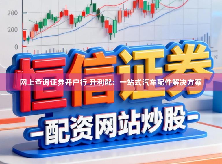 网上查询证券开户行 升利配：一站式汽车配件解决方案