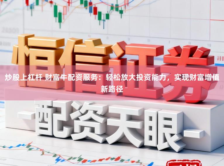 炒股上杠杆 财富牛配资服务：轻松放大投资能力，实现财富增值新路径
