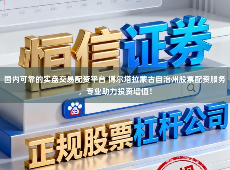 国内可靠的实盘交易配资平台 博尔塔拉蒙古自治州股票配资服务，专业助力投资增值！