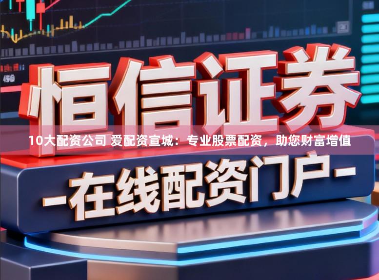10大配资公司 爱配资宣城：专业股票配资，助您财富增值