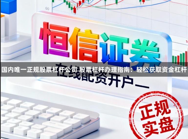 国内唯一正规股票杠杆公司 股票杠杆办理指南：轻松获取资金杠杆