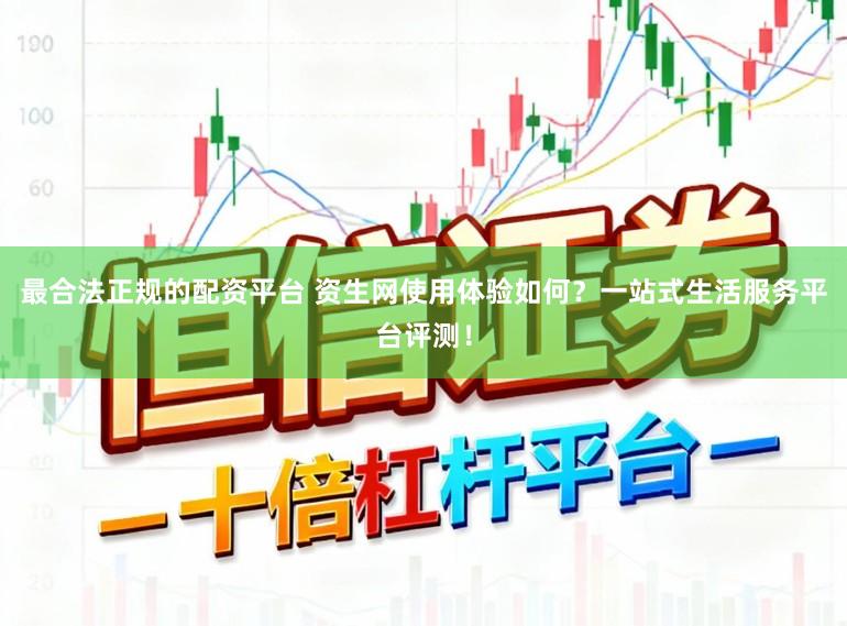 最合法正规的配资平台 资生网使用体验如何？一站式生活服务平台评测！