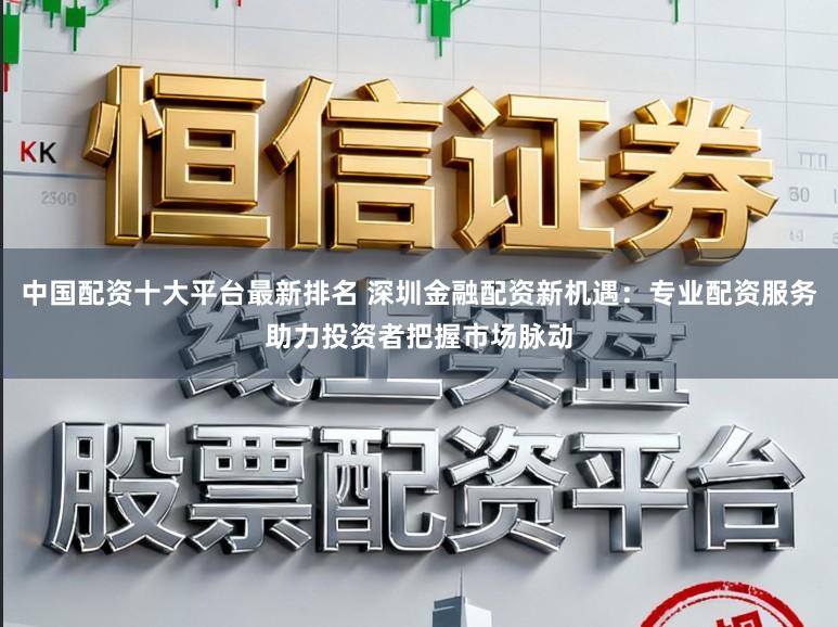 中国配资十大平台最新排名 深圳金融配资新机遇：专业配资服务助力投资者把握市场脉动