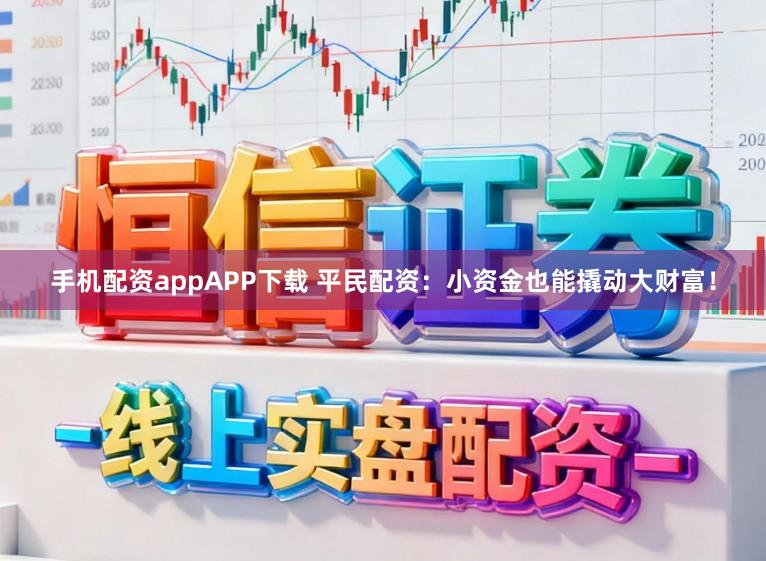 手机配资appAPP下载 平民配资：小资金也能撬动大财富！