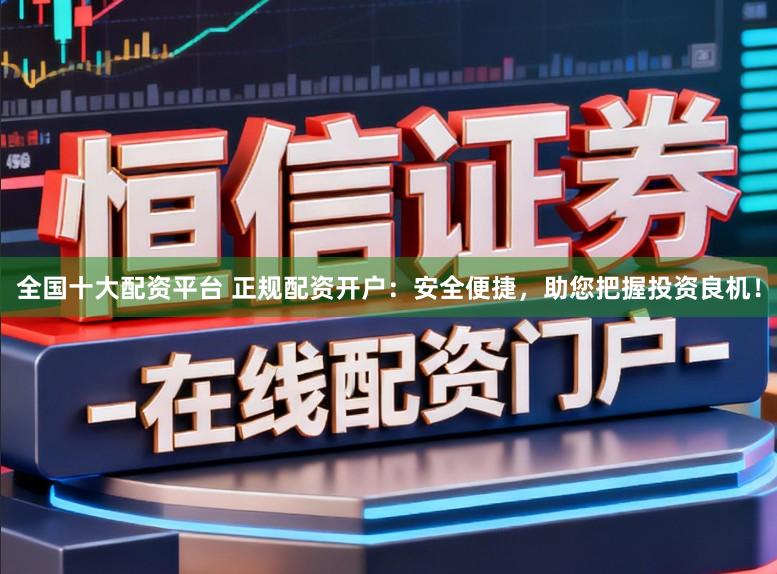 全国十大配资平台 正规配资开户：安全便捷，助您把握投资良机！