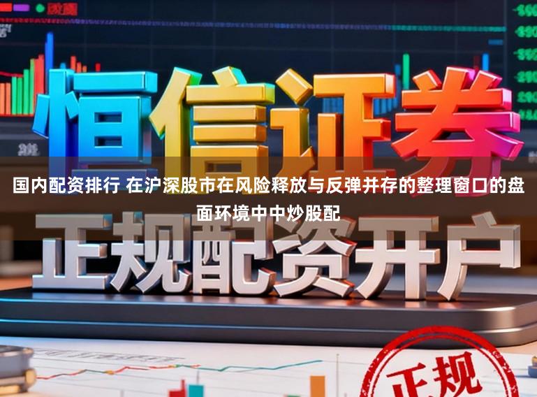 国内配资排行 在沪深股市在风险释放与反弹并存的整理窗口的盘面环境中中炒股配