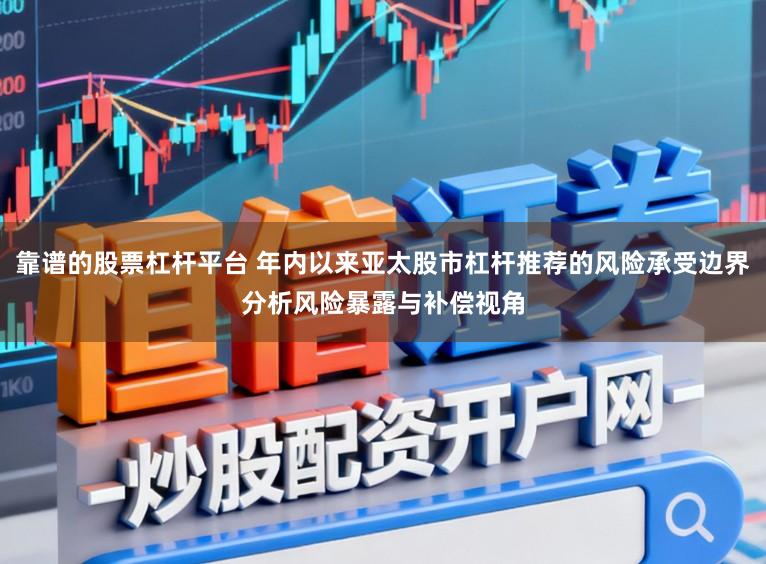 靠谱的股票杠杆平台 年内以来亚太股市杠杆推荐的风险承受边界分析风险暴露与补偿视角