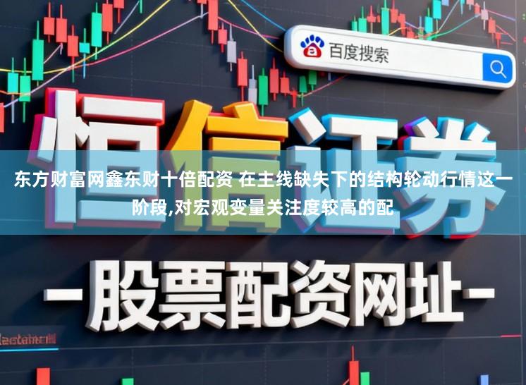 东方财富网鑫东财十倍配资 在主线缺失下的结构轮动行情这一阶段,对宏观变量关注度较高的配