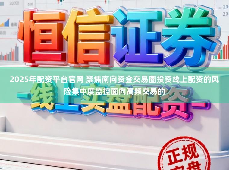 2025年配资平台官网 聚焦南向资金交易圈投资线上配资的风险集中度监控面向高频交易的