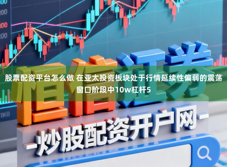股票配资平台怎么做 在亚太投资板块处于行情延续性偏弱的震荡窗口阶段中10w杠杆5