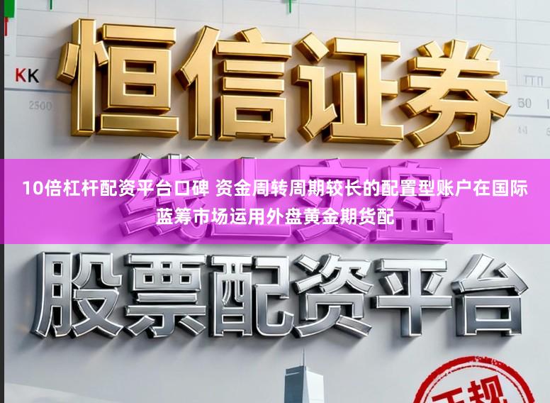 10倍杠杆配资平台口碑 资金周转周期较长的配置型账户在国际蓝筹市场运用外盘黄金期货配