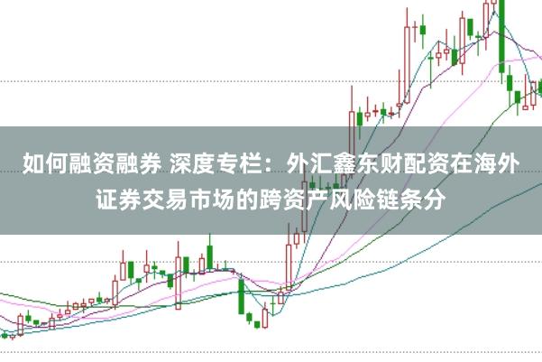 如何融资融券 深度专栏：外汇鑫东财配资在海外证券交易市场的跨资产风险链条分