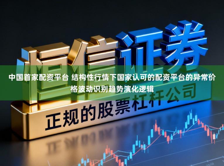 中国首家配资平台 结构性行情下国家认可的配资平台的异常价格波动识别趋势演化逻辑