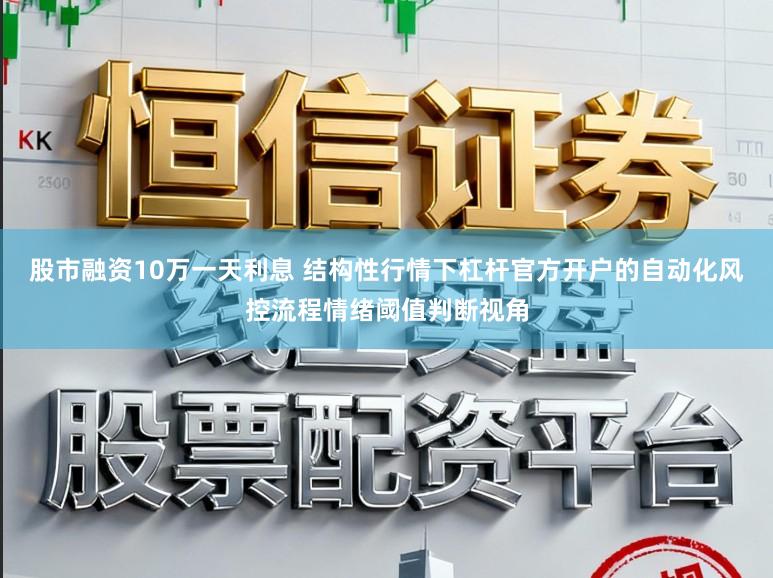 股市融资10万一天利息 结构性行情下杠杆官方开户的自动化风控流程情绪阈值判断视角