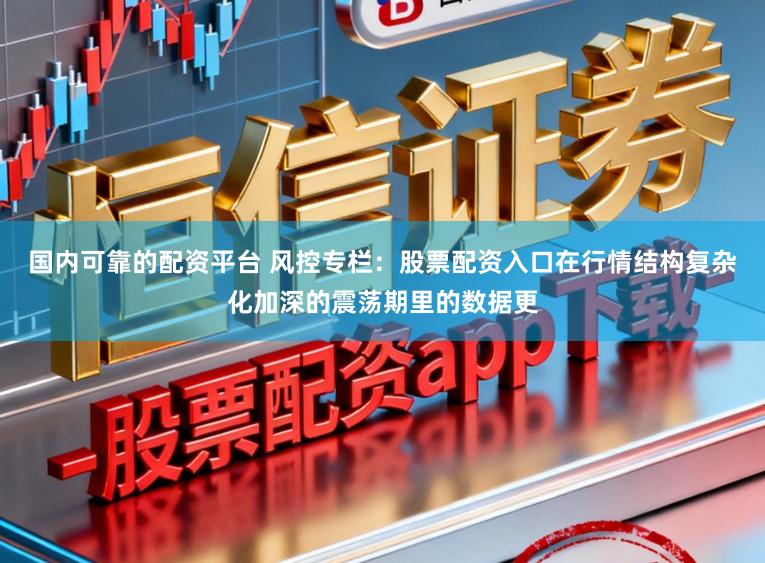 国内可靠的配资平台 风控专栏：股票配资入口在行情结构复杂化加深的震荡期里的数据更