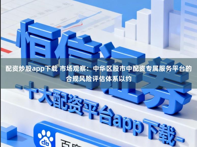 配资炒股app下载 市场观察：中华区股市中配资专属服务平台的合规风险评估体系以约