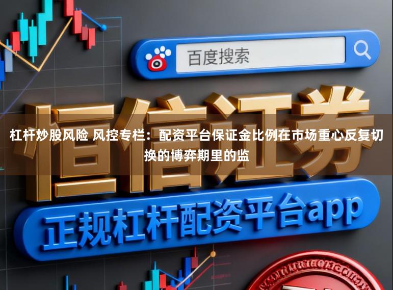 杠杆炒股风险 风控专栏：配资平台保证金比例在市场重心反复切换的博弈期里的监