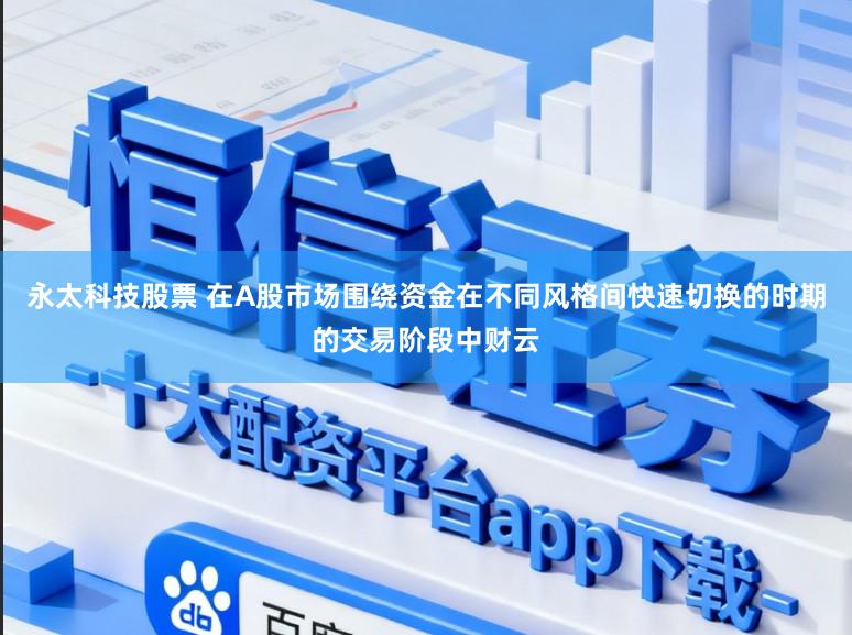 永太科技股票 在A股市场围绕资金在不同风格间快速切换的时期的交易阶段中财云