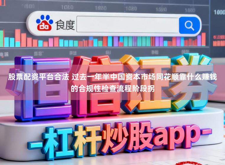 股票配资平台合法 过去一年半中国资本市场同花顺靠什么赚钱的合规性检查流程阶段拐