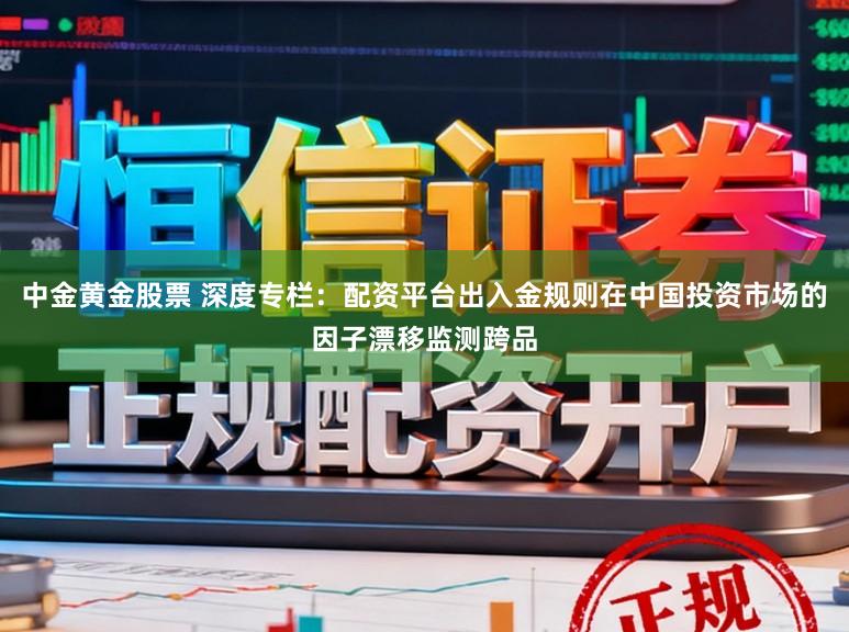 中金黄金股票 深度专栏：配资平台出入金规则在中国投资市场的因子漂移监测跨品